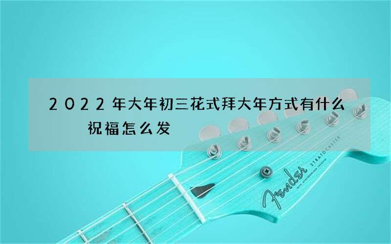 2022年大年初三花式拜大年方式有什么  祝福怎么发